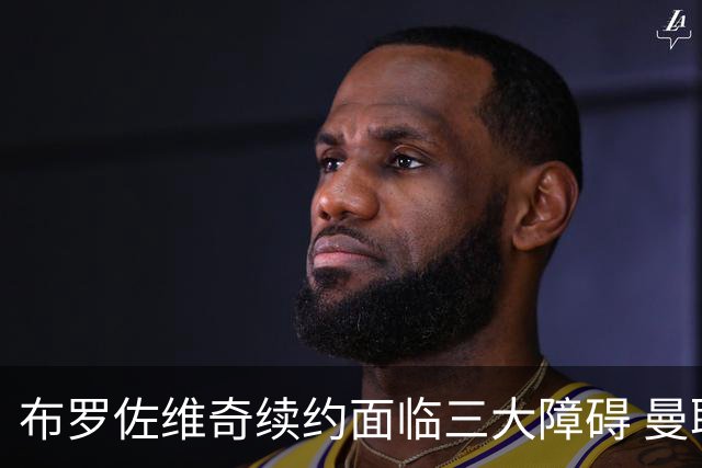 布罗佐维奇续约面临三大障碍 曼联巴黎正在关注他