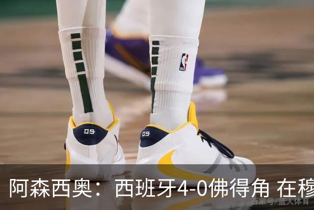 阿森西奥：西班牙4-0佛得角 在穆里尼奥带领下对西甲夺冠很有信心